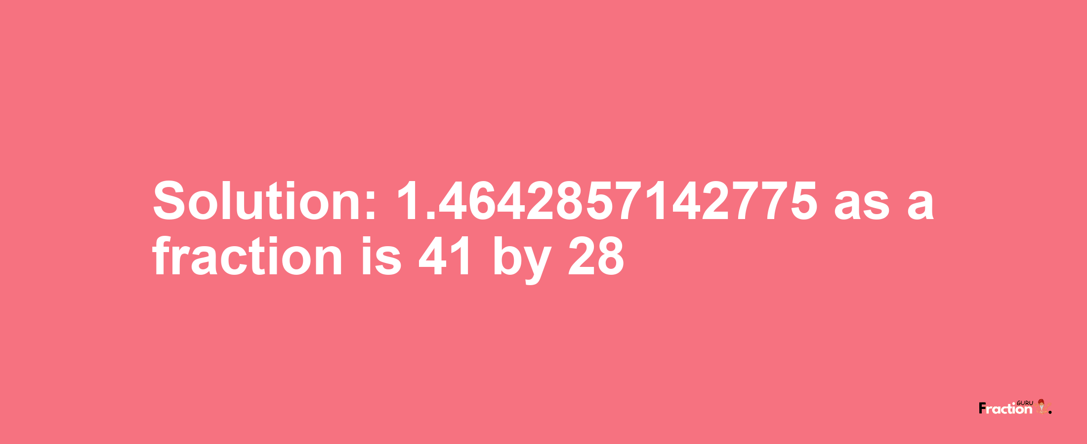 Solution:1.4642857142775 as a fraction is 41/28
